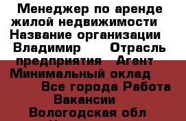 Менеджер по аренде жилой недвижимости › Название организации ­ Владимир-33 › Отрасль предприятия ­ Агент › Минимальный оклад ­ 50 000 - Все города Работа » Вакансии   . Вологодская обл.,Череповец г.